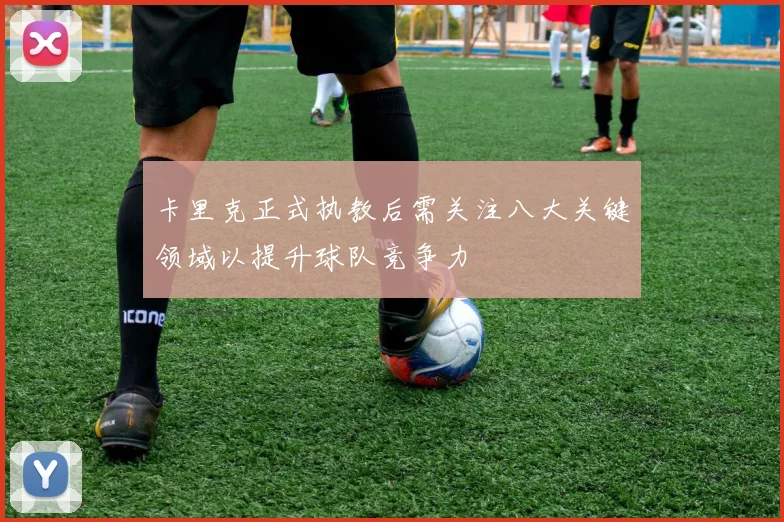 卡里克正式执教后需关注八大关键领域以提升球队竞争力