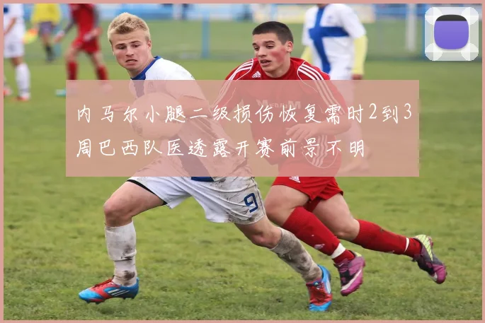 内马尔小腿二级损伤恢复需时2到3周巴西队医透露开赛前景不明