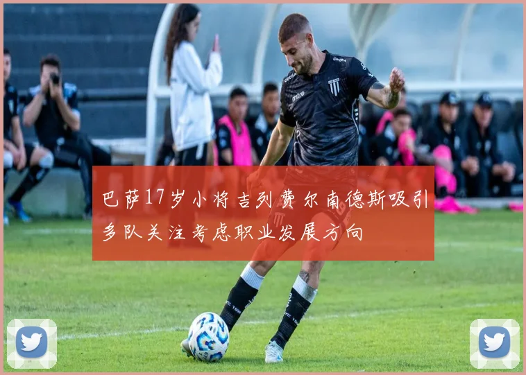 巴萨17岁小将吉列费尔南德斯吸引多队关注考虑职业发展方向