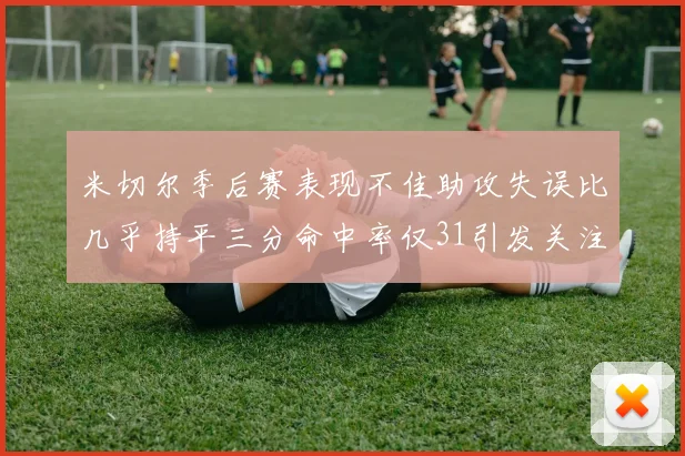 米切尔季后赛表现不佳助攻失误比几乎持平三分命中率仅31引发关注