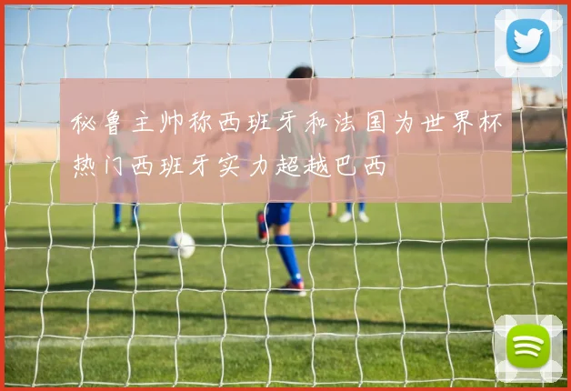 秘鲁主帅称西班牙和法国为世界杯热门西班牙实力超越巴西