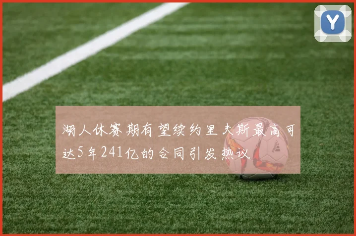 湖人休赛期有望续约里夫斯最高可达5年241亿的合同引发热议