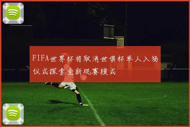 FIFA世界杯将取消世俱杯单人入场仪式探索全新观赛模式
