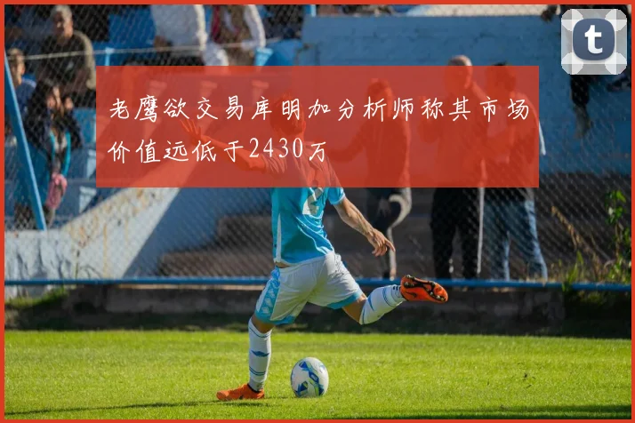 老鹰欲交易库明加分析师称其市场价值远低于2430万