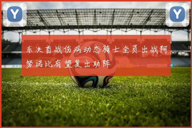 东决首战伤病动态骑士全员出战阿努诺比有望复出助阵