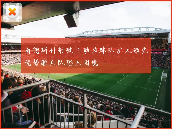 南德斯补射破门助力球队扩大领先优势胜利队陷入困境