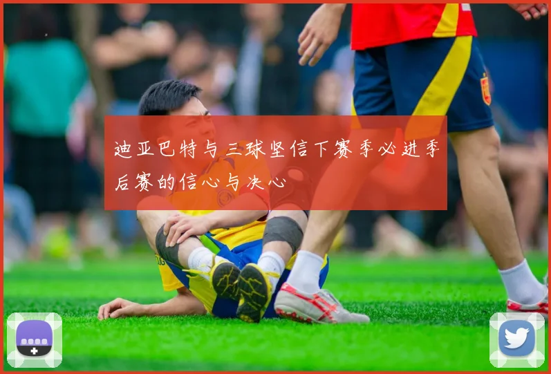 迪亚巴特与三球坚信下赛季必进季后赛的信心与决心