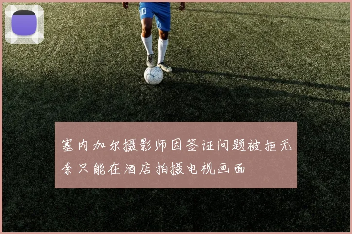 塞内加尔摄影师因签证问题被拒无奈只能在酒店拍摄电视画面