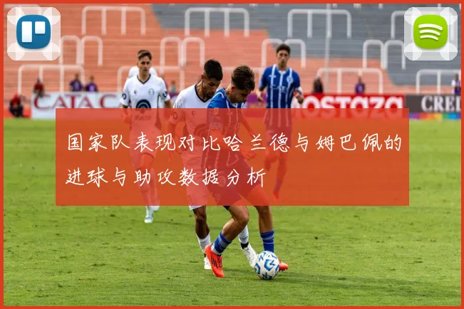 国家队表现对比哈兰德与姆巴佩的进球与助攻数据分析