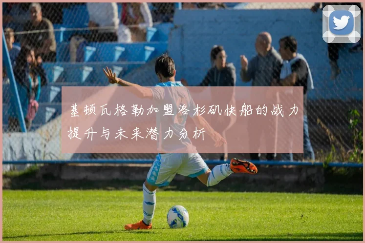 基顿瓦格勒加盟洛杉矶快船的战力提升与未来潜力分析