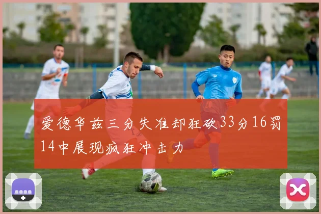 爱德华兹三分失准却狂砍33分16罚14中展现疯狂冲击力
