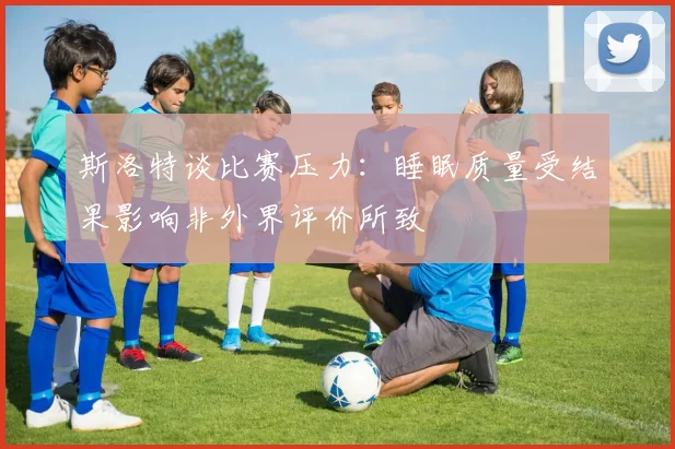 斯洛特谈比赛压力：睡眠质量受结果影响非外界评价所致