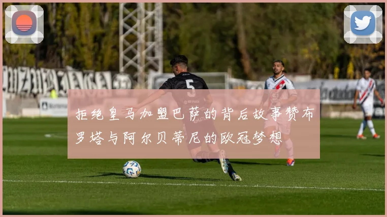 拒绝皇马加盟巴萨的背后故事赞布罗塔与阿尔贝蒂尼的欧冠梦想