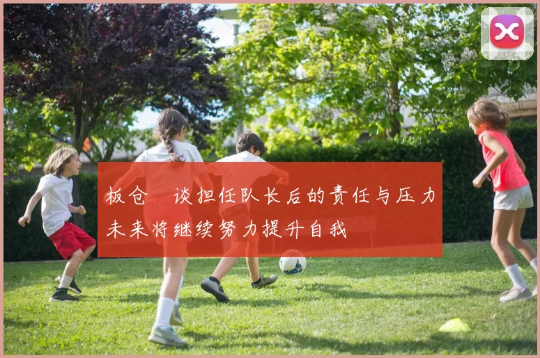 板仓滉谈担任队长后的责任与压力未来将继续努力提升自我
