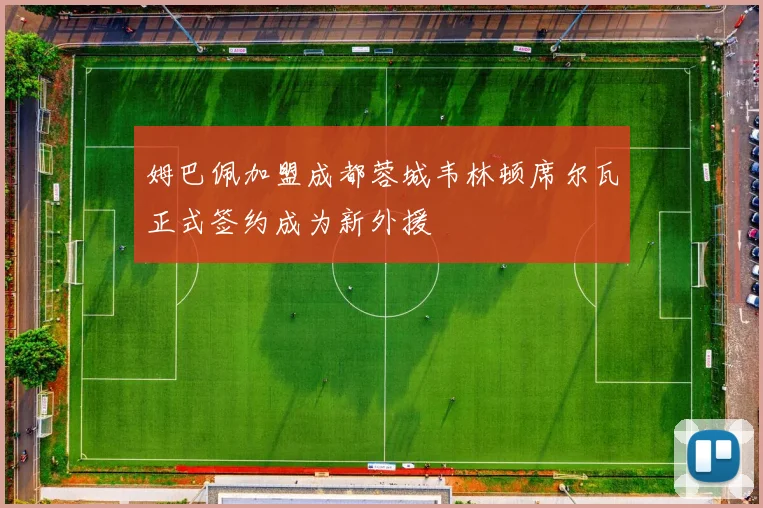 姆巴佩加盟成都蓉城韦林顿席尔瓦正式签约成为新外援