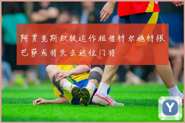 阿贾克斯积极运作租借特尔施特根巴萨或将失去这位门将
