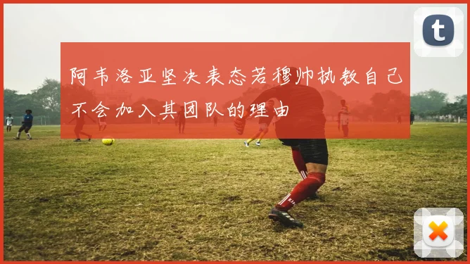 阿韦洛亚坚决表态若穆帅执教自己不会加入其团队的理由