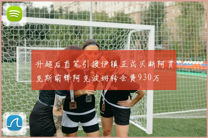 升超后首笔引援伊镇正式买断阿贾克斯前锋阿克波姆转会费930万